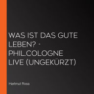 Was ist das gute Leben? - phil.COLOGNE live (Ungekürzt)