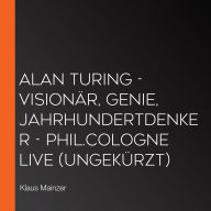 Alan Turing - Visionär, Genie, Jahrhundertdenker - phil.COLOGNE live (Ungekürzt)