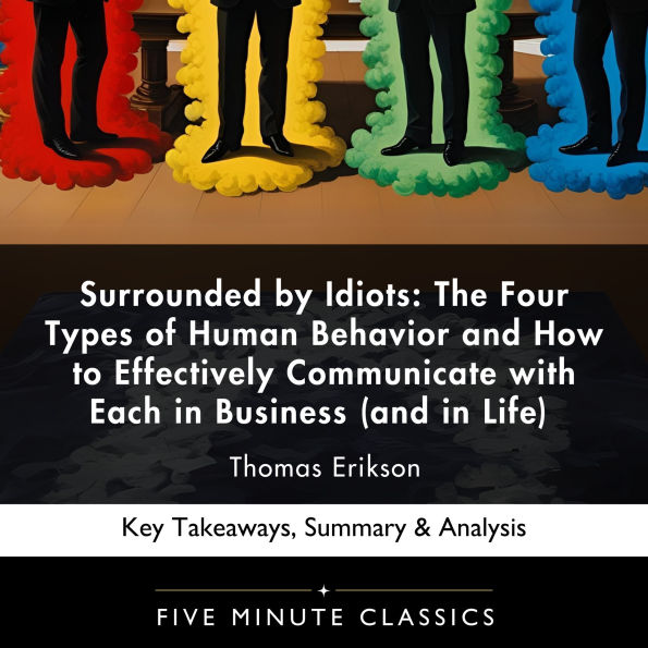 Surrounded by Idiots: The Four Types of Human Behavior and How to Effectively Communicate with Each in Business (and in Life) by Thomas Erikson: Key Takeaways, Summary & Analysis