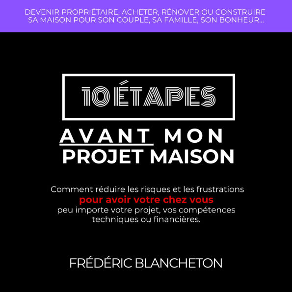 10 étapes avant mon projet maison: Comment réduire les risques et les frustrations pour avoir votre chez vous peu importe votre projet, vos compétences techniques ou financières.