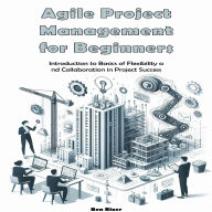 Agile Project Management for Beginners: Introduction to Basics of Flexibility and Collaboration in Project Success