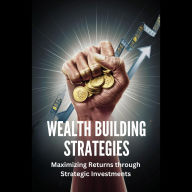 Wealth Building Strategies: Maximizing Returns through Strategic Investments
