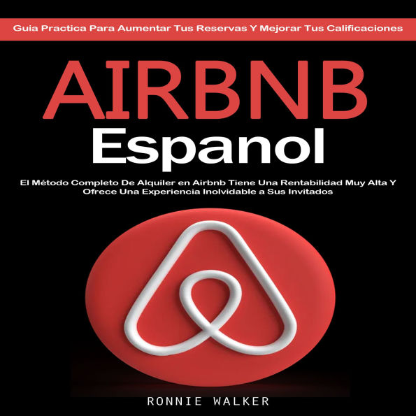Airbnb Espanol: El Método Completo De Alquiler en Airbnb Tiene Una Rentabilidad Muy Alta Y Ofrece Una Experiencia Inolvidable a Sus Invitados (Guia Practica Para Aumentar Tus Reservas Y Mejorar Tus Calificaciones)