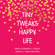 Tiny Tweaks, Happy Life: Simple Changes to Create Space for What Matters