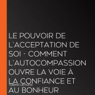 Le pouvoir de l'acceptation de soi - Comment l'autocompassion ouvre la voie à la confiance et au bonheur (Intégral)