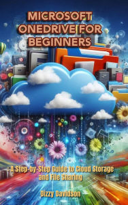 Microsoft OneDrive for Beginners: A Step-by-Step Guide to Cloud Storage and File Sharing: A Step-by-Step Guide to Cloud Storage and File Sharing