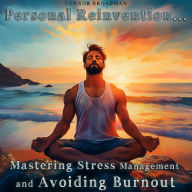 Personal Reinvention: Mastering Stress Management and Avoiding Burnout: Take Back Control of Your Mind, Body, and Energy