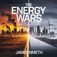 The Energy Wars - The Future of Renewable Energy & Sustainability: How Solar, Wind, and Nuclear Are Shaping the Battle for a Greener Future
