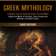 Greek Mythology: A Deeper Look at Classical Greek Lore and Myth (Explore the Myths of the Gods, Titans, Heroes and Monsters of Ancient Greece)