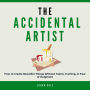The Accidental Artist: How to Create Beautiful Things Without Talent, Training, or Fear of Judgment