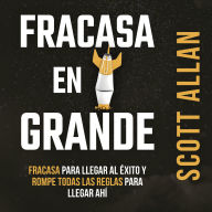 Fracasa en Grande: Fracasa para Llegar al Éxito y Rompe Todas las Reglas para Llegar Ahí