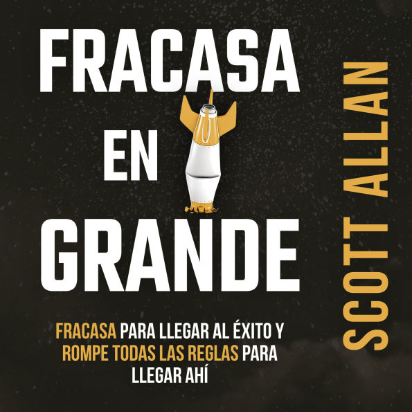 Fracasa en Grande: Fracasa para Llegar al Éxito y Rompe Todas las Reglas para Llegar Ahí