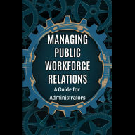 Managing Public Workforce Relations: A Guide for Administrators