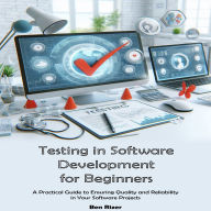 Testing in Software Development for Beginners: A Practical Guide to Ensuring Quality and Reliability in Your Software Projects