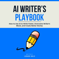 AI Writer's Playbook: How to Use AI to Write Faster, Overcome Writer's Block, and Create Better Stories
