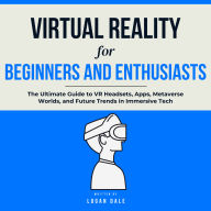 Virtual Reality for Beginners and Enthusiasts: The Ultimate Guide to VR Headsets, Apps, Metaverse Worlds, and Future Trends in Immersive Tech