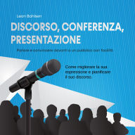 Discorso, conferenza, presentazione: parlare e convincere davanti a un pubblico con facilità - Come migliorare la sua espressione e pianificare il suo discorso