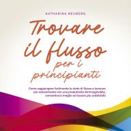 Trovare il flusso per i principianti: Come raggiungere facilmente lo stato di flusso e lavorare più velocemente con una produttività inimmaginabile, concentrarsi meglio ed essere più soddisfatti