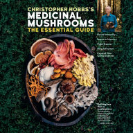 Christopher Hobbs's Medicinal Mushrooms: The Essential Guide: Boost Immunity, Improve Memory, Fight Cancer, Stop Infection, and Expand Your Consciousness