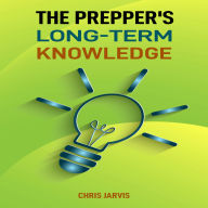 The Prepper's Long-Term Knowledge: Essential Skills and Strategies for Sustainable Survival and Self-Sufficiency (2025 Guide)