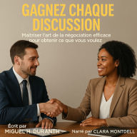 GAGNEZ CHAQUE DISCUSSION: Maîtriser L'art De La Négociation Efficace Pour Obtenir Ce Que Vous Voulez.