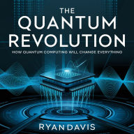 The Quantum Revolution - How Quantum Computing Will Change Everything: The Future of Technology, Supercomputing, and the Next Scientific Breakthrough