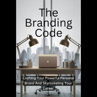 The Branding Code: Crafting Your Powerful Personal Brand And Skyrocketing Your Career