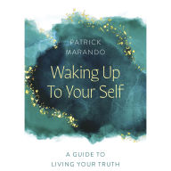 Waking Up To Your Self: A Guide To Living Your Truth