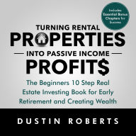 Turning Rental Properties into Passive Income Profit$: The Beginners 10 Step Real Estate Investing Book for Early Retirement and Creating Wealth