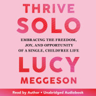 Thrive Solo: Embracing the Freedom, Joy, and Opportunity of a Single, Childfree Life