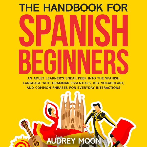 The Handbook for Spanish Beginners: An adult learner's sneak peek into the Spanish language with grammar essentials, key vocabulary, and common phrases for everyday interactions