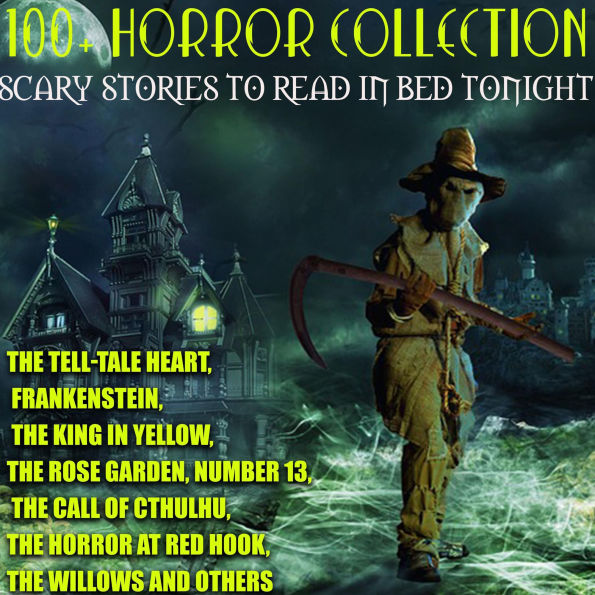100+ Horror Collection. Scary Stories to Read in Bed Tonight: The Tell-Tale Heart, Frankenstein, The King in Yellow, The Rose Garden, Number 13, The Call of Cthulhu, The Horror at Red Hook, The Willows and Others
