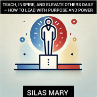 Teach, Inspire, and Elevate Others Daily - How to Lead with Purpose and Power