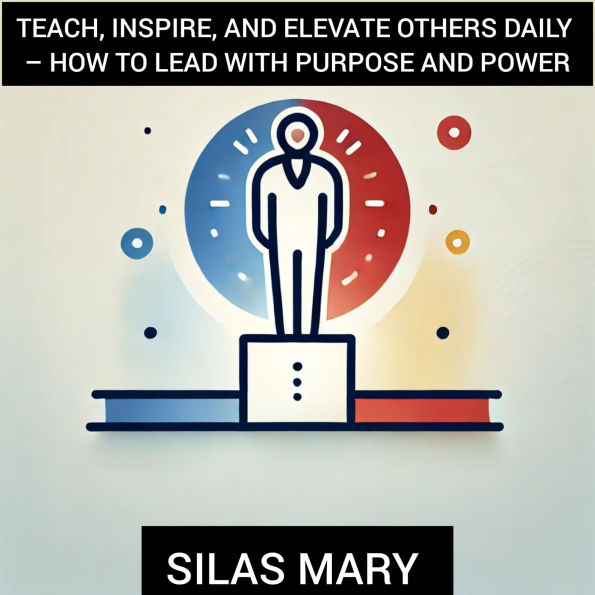 Teach, Inspire, and Elevate Others Daily - How to Lead with Purpose and Power