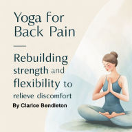 Yoga for Back Pain: Rebuilding Strength and Flexibility to Relieve Discomfort