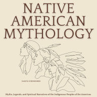 Native American Mythology: Myths, Legends, and Spiritual Narratives of the Indigenous Peoples of the Americas