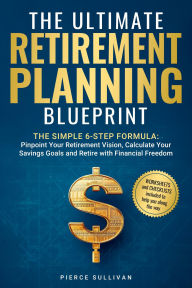 The Ultimate Retirement Planning Blueprint: The Simple 6 Step Formula - Pinpoint Your Retirement Vision, Calculate Savings Goals and Retire with Financial Freedom Kindle Edition