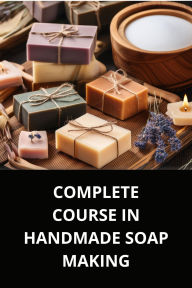 COMPLETE COURSE IN HANDMADE SOAP MAKING