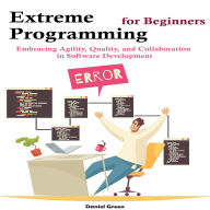 Extreme Programming for Beginners: Embracing Agility, Quality, and Collaboration in Software Development
