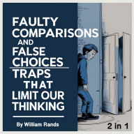 Faulty Comparisons and False Choices: Traps That Limit Our Thinking (2 in 1)