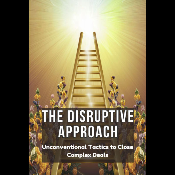 The Disruptive Approach: Unconventional Tactics to Close Complex Deals