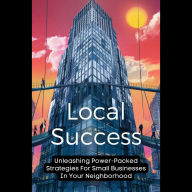 Local Success: Unleashing Power-Packed Strategies For Small Businesses In Your Neighborhood