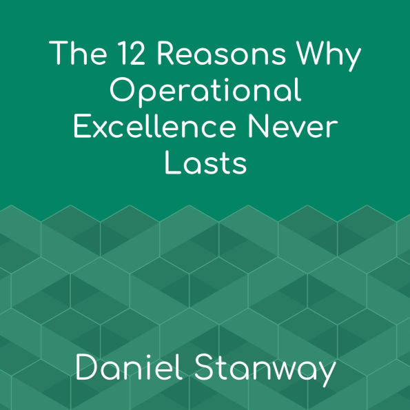 The 12 Reasons Why Operational Excellence Never Lasts