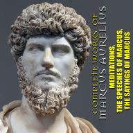 Complete Works of Marcus Aurelius: Meditations. The Speeches of Marcus. The Sayings of Marcus