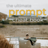 The Ultimate Prompt Cheat Book: Unlocking the Money-Making Potential of ChatGPT