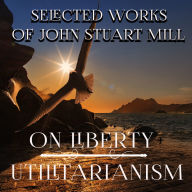Selected Works of John Stuart Mill: On Liberty. Utilitarianism