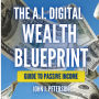 The A.I. Digital Wealth Blueprint: Turn Passion into Profits: Guide To Passive Income