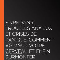 VIVRE SANS TROUBLES ANXIEUX ET CRISES DE PANIQUE: Comment agir sur votre cerveau et enfin surmonter l'anxiété et la dépression grâce aux techniques de psychologie positive et de relaxation antistress