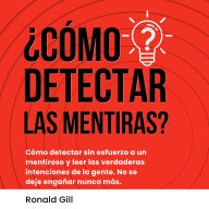 ¿Cómo Detectar Las Mentiras?: Cómo Detectar Sin Esfuerzo a Un Mentiroso y Leer Las Verdaderas Intenciones de la Gente. No se Deje Engañar Nunca Más.
