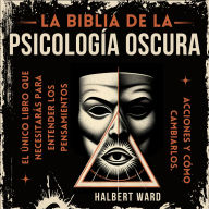 La Biblia de la Psicología Oscura: El Único Libro que Necesitarás para Entender los Pensamientos, Acciones de las Personas y Cómo Cambiarlos.